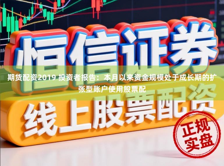 期货配资2019 投资者报告：本月以来资金规模处于成长期的扩张型账户使用股票配