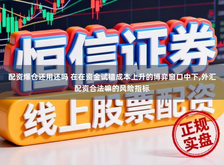 配资爆仓还用还吗 在在资金试错成本上升的博弈窗口中下,外汇配资合法嘛的风险指标