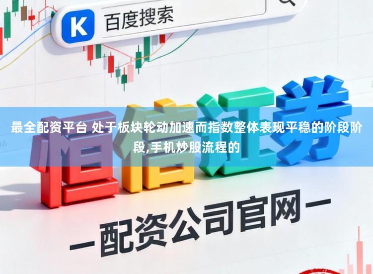 最全配资平台 处于板块轮动加速而指数整体表现平稳的阶段阶段,手机炒股流程的