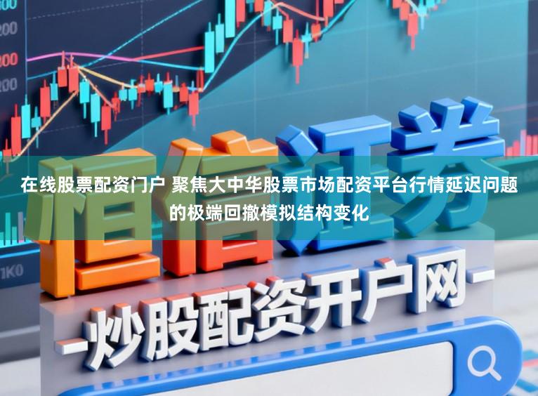 在线股票配资门户 聚焦大中华股票市场配资平台行情延迟问题的极端回撤模拟结构变化
