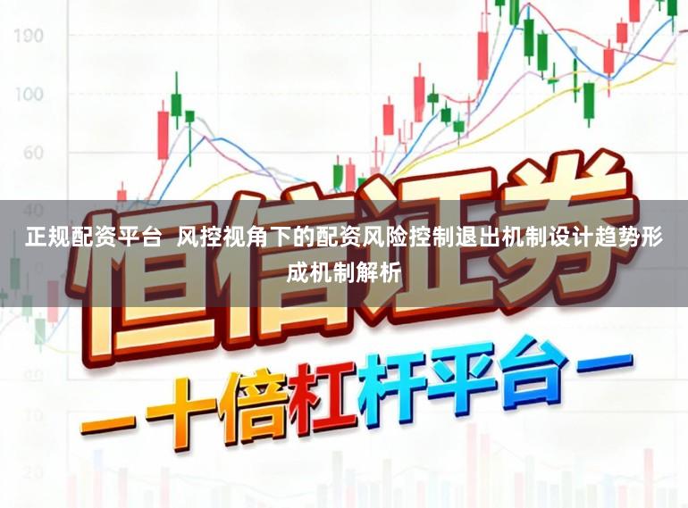 正规配资平台  风控视角下的配资风险控制退出机制设计趋势形成机制解析