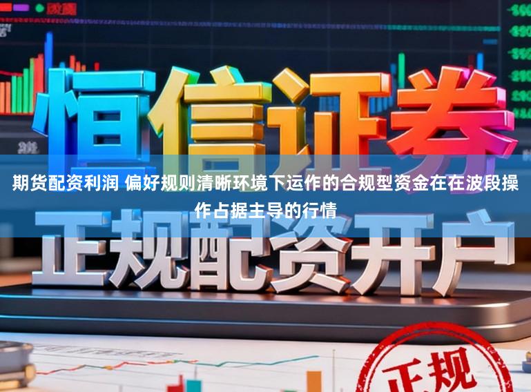期货配资利润 偏好规则清晰环境下运作的合规型资金在在波段操作占据主导的行情