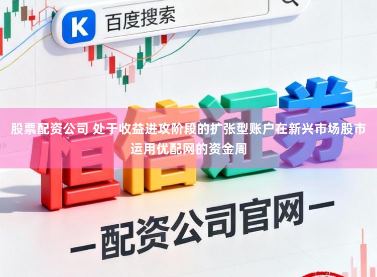 股票配资公司 处于收益进攻阶段的扩张型账户在新兴市场股市运用优配网的资金周
