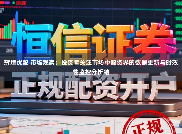 辉煌优配 市场观察：投资者关注市场中配资界的数据更新与时效性监控分析结