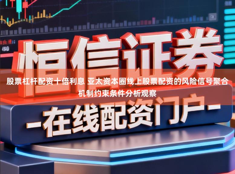 股票杠杆配资十倍利息 亚太资本圈线上股票配资的风险信号聚合机制约束条件分析观察