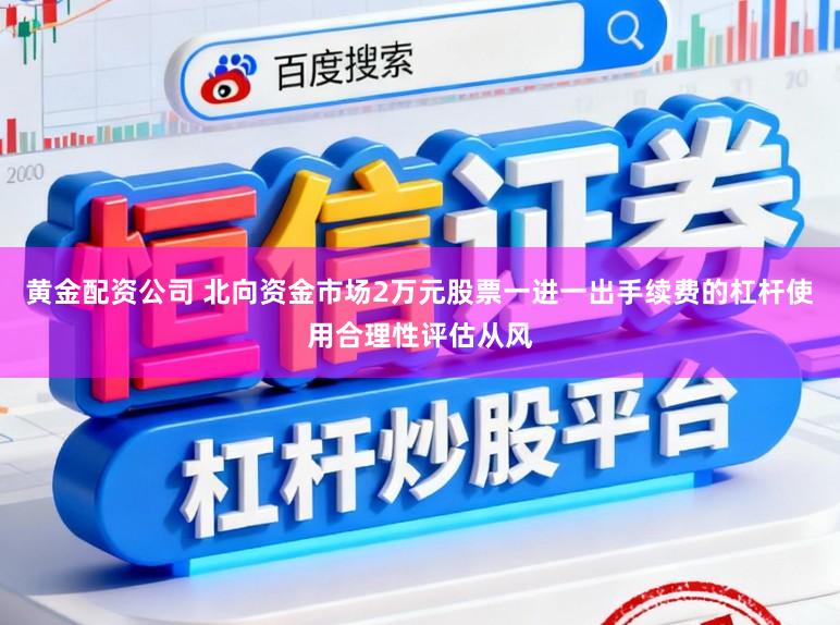 黄金配资公司 北向资金市场2万元股票一进一出手续费的杠杆使用合理性评估从风
