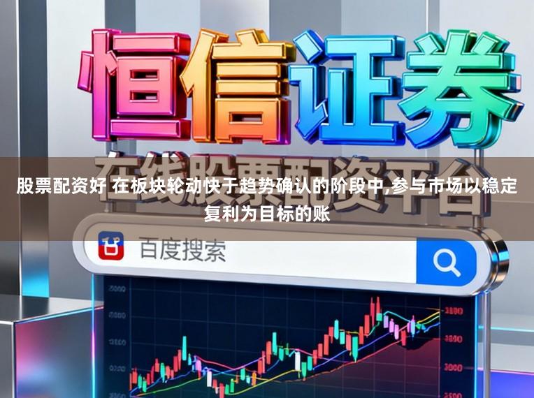 股票配资好 在板块轮动快于趋势确认的阶段中,参与市场以稳定复利为目标的账