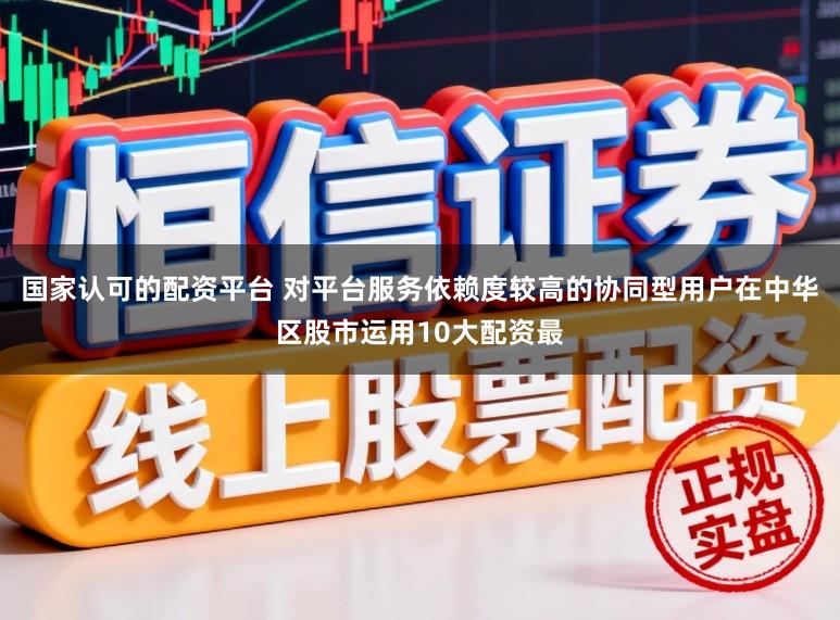 国家认可的配资平台 对平台服务依赖度较高的协同型用户在中华区股市运用10大配资最