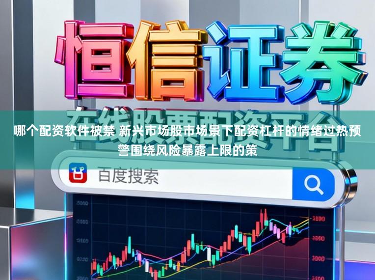 哪个配资软件被禁 新兴市场股市场景下配资杠杆的情绪过热预警围绕风险暴露上限的策