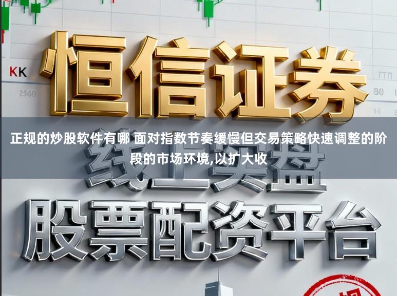 正规的炒股软件有哪 面对指数节奏缓慢但交易策略快速调整的阶段的市场环境,以扩大收