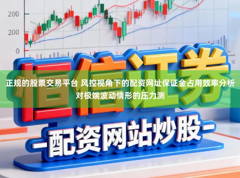 正规的股票交易平台 风控视角下的配资网址保证金占用效率分析对极端波动情形的压力测