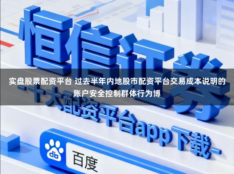 实盘股票配资平台 过去半年内地股市配资平台交易成本说明的账户安全控制群体行为博