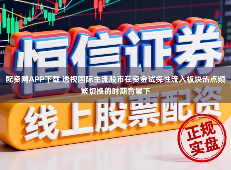 配资网APP下载 透视国际主流股市在资金试探性流入板块热点频繁切换的时期背景下