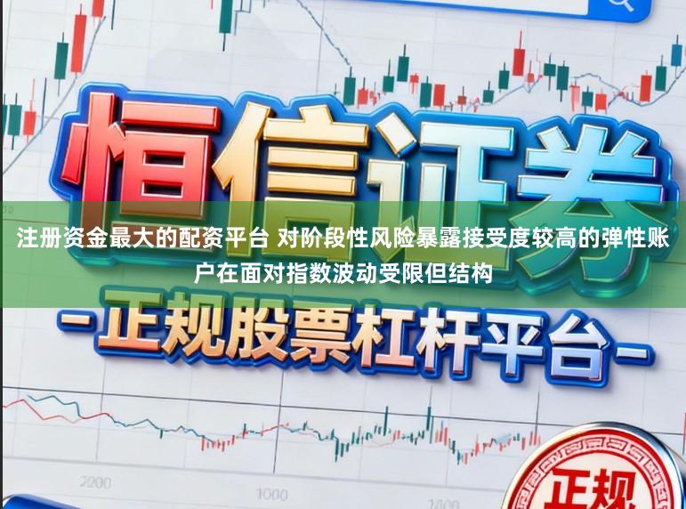 注册资金最大的配资平台 对阶段性风险暴露接受度较高的弹性账户在面对指数波动受限但结构