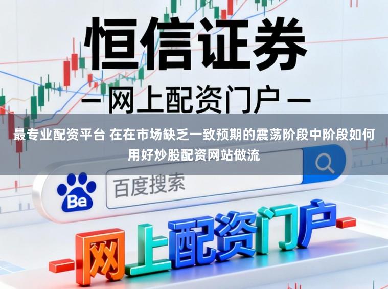 最专业配资平台 在在市场缺乏一致预期的震荡阶段中阶段如何用好炒股配资网站做流