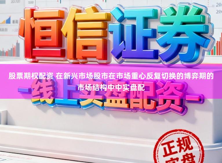股票期权配资 在新兴市场股市在市场重心反复切换的博弈期的市场结构中中实盘配