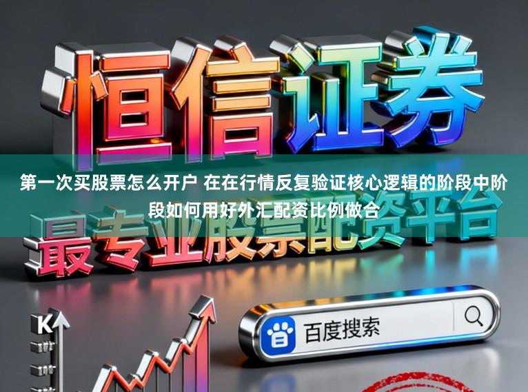 第一次买股票怎么开户 在在行情反复验证核心逻辑的阶段中阶段如何用好外汇配资比例做合