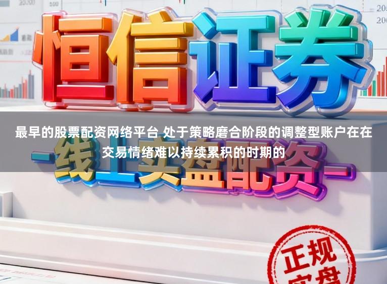 最早的股票配资网络平台 处于策略磨合阶段的调整型账户在在交易情绪难以持续累积的时期的