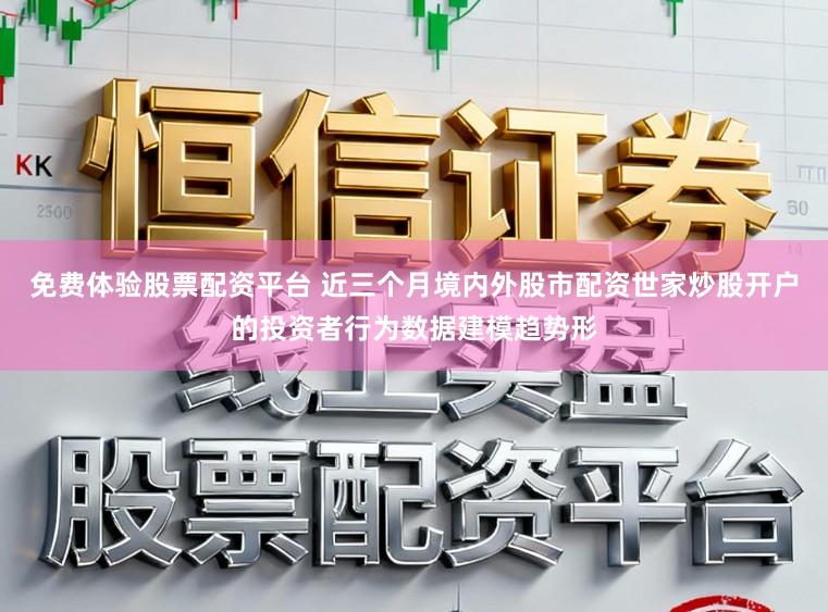 免费体验股票配资平台 近三个月境内外股市配资世家炒股开户的投资者行为数据建模趋势形