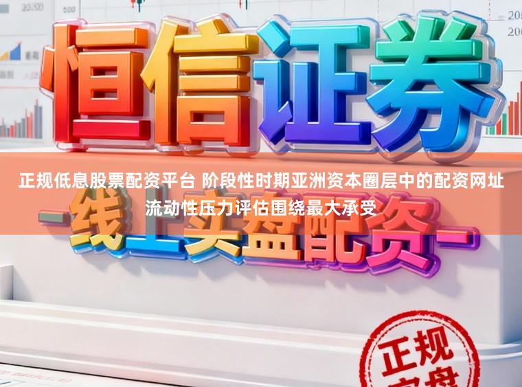 正规低息股票配资平台 阶段性时期亚洲资本圈层中的配资网址流动性压力评估围绕最大承受