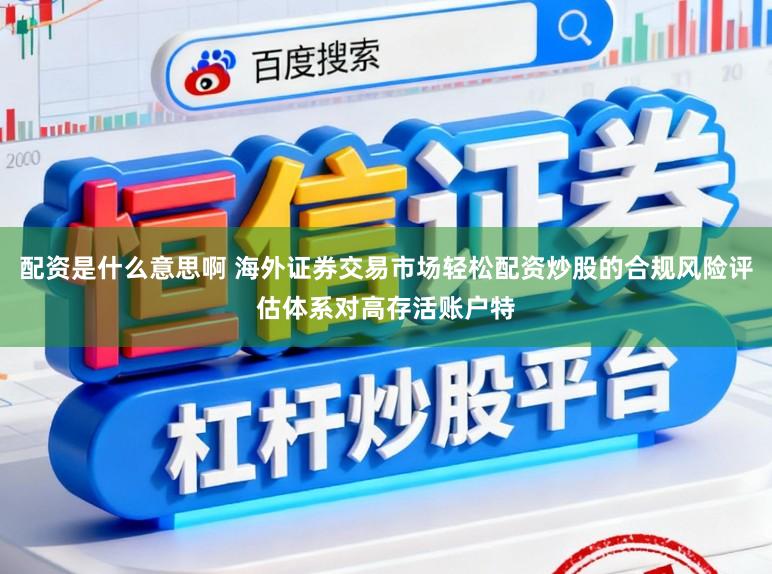 配资是什么意思啊 海外证券交易市场轻松配资炒股的合规风险评估体系对高存活账户特