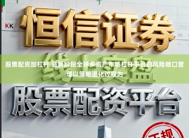股票配资加杠杆 最新阶段全球多资产市场杠杆平台的风险敞口管理以策略退化过程为