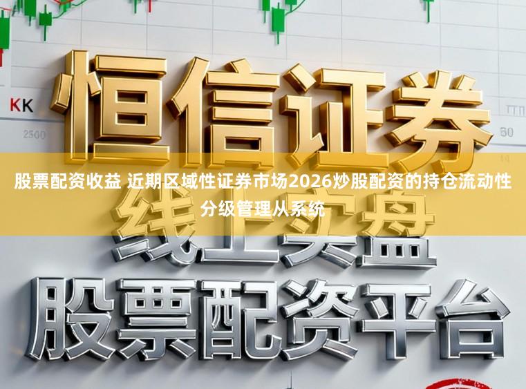 股票配资收益 近期区域性证券市场2026炒股配资的持仓流动性分级管理从系统