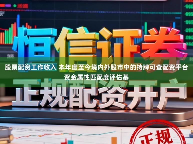 股票配资工作收入 本年度至今境内外股市中的持牌可查配资平台资金属性匹配度评估基