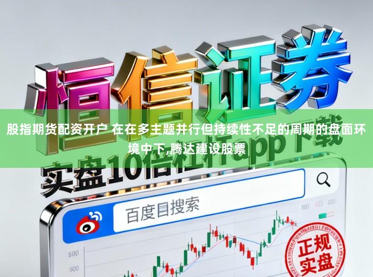 股指期货配资开户 在在多主题并行但持续性不足的周期的盘面环境中下,腾达建设股票