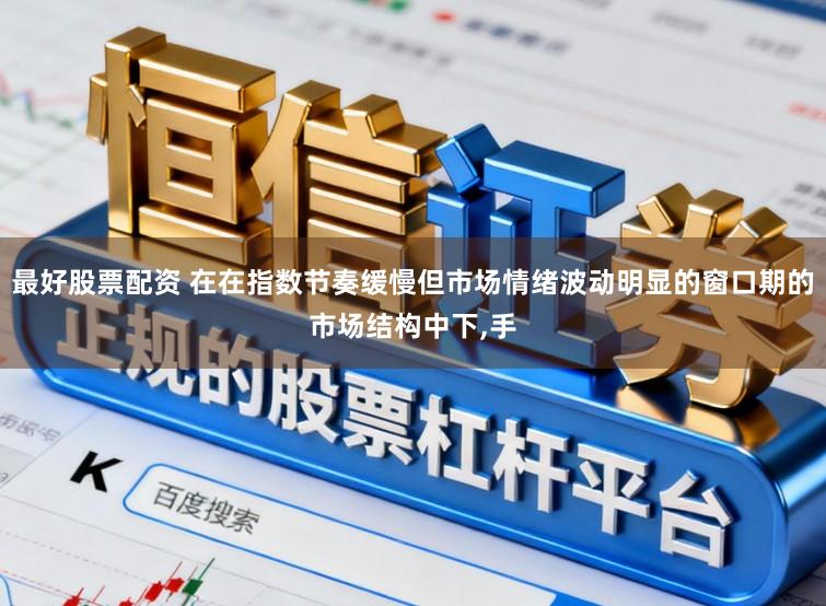 最好股票配资 在在指数节奏缓慢但市场情绪波动明显的窗口期的市场结构中下,手