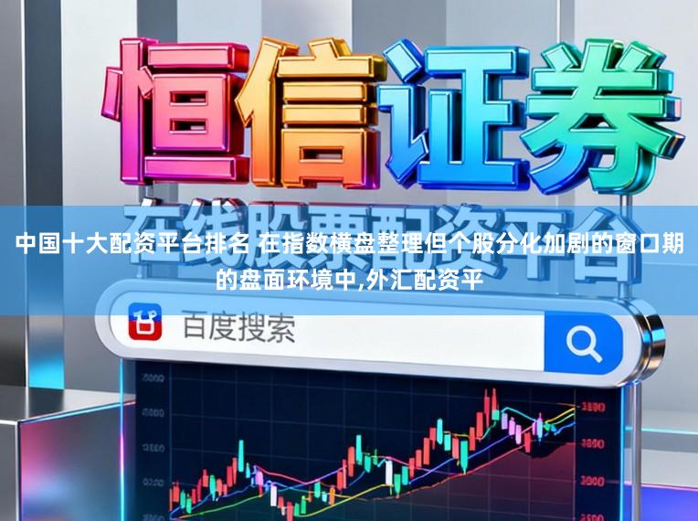 中国十大配资平台排名 在指数横盘整理但个股分化加剧的窗口期的盘面环境中,外汇配资平