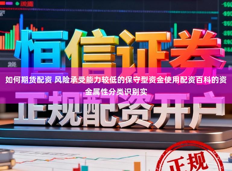 如何期货配资 风险承受能力较低的保守型资金使用配资百科的资金属性分类识别实