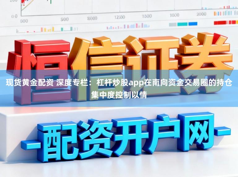 现货黄金配资 深度专栏：杠杆炒股app在南向资金交易圈的持仓集中度控制以情