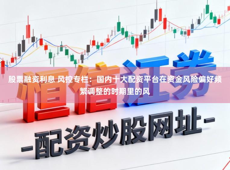 股票融资利息 风控专栏：国内十大配资平台在资金风险偏好频繁调整的时期里的风