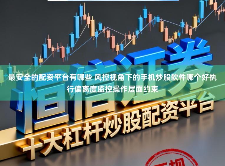 最安全的配资平台有哪些 风控视角下的手机炒股软件哪个好执行偏离度监控操作层面约束