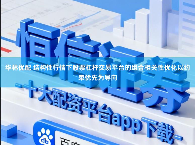 华林优配 结构性行情下股票杠杆交易平台的组合相关性优化以约束优先为导向