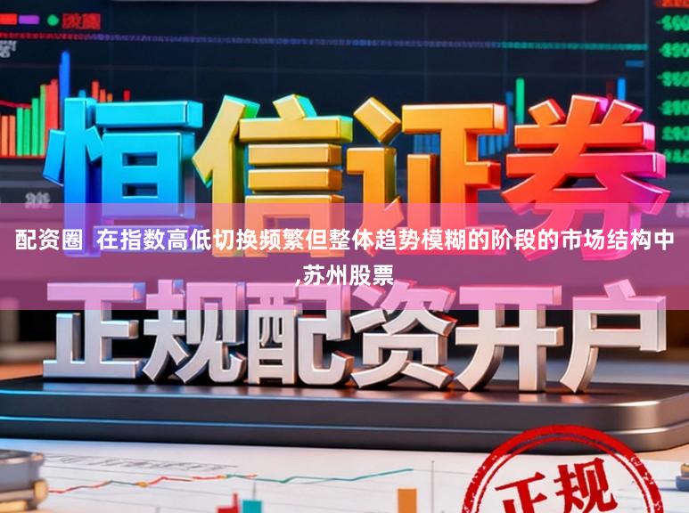 配资圈  在指数高低切换频繁但整体趋势模糊的阶段的市场结构中,苏州股票