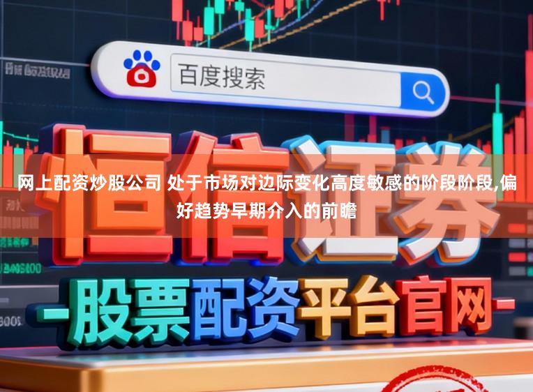 网上配资炒股公司 处于市场对边际变化高度敏感的阶段阶段,偏好趋势早期介入的前瞻