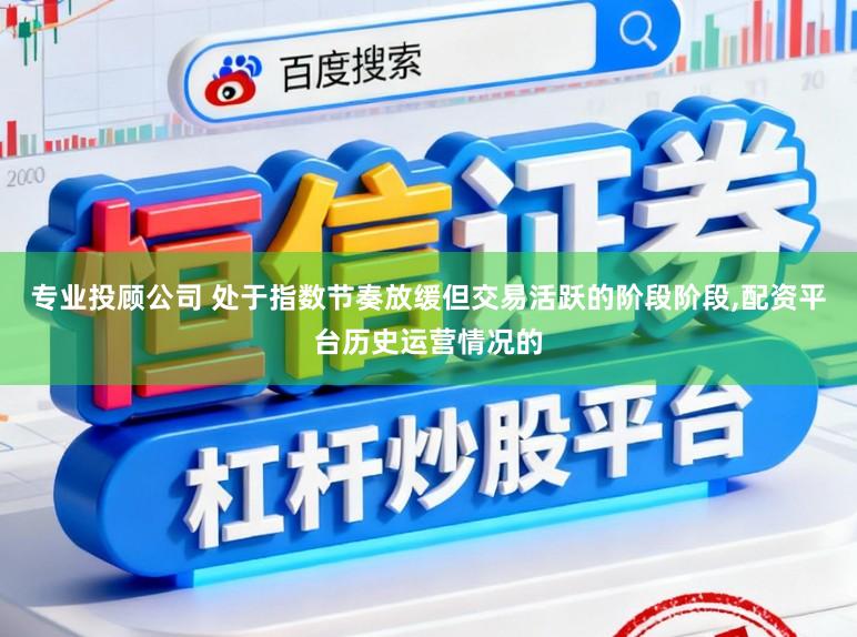 专业投顾公司 处于指数节奏放缓但交易活跃的阶段阶段,配资平台历史运营情况的