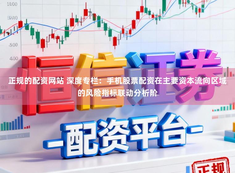 正规的配资网站 深度专栏：手机股票配资在主要资本流向区域的风险指标联动分析阶