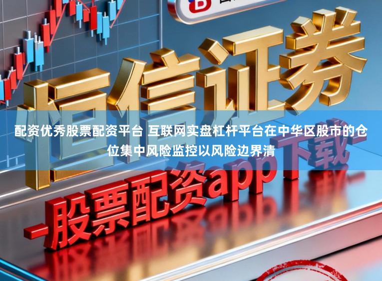 配资优秀股票配资平台 互联网实盘杠杆平台在中华区股市的仓位集中风险监控以风险边界清