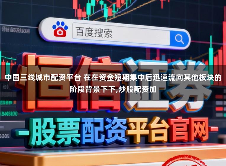 中国三线城市配资平台 在在资金短期集中后迅速流向其他板块的阶段背景下下,炒股配资加