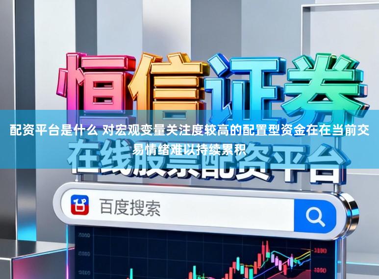 配资平台是什么 对宏观变量关注度较高的配置型资金在在当前交易情绪难以持续累积