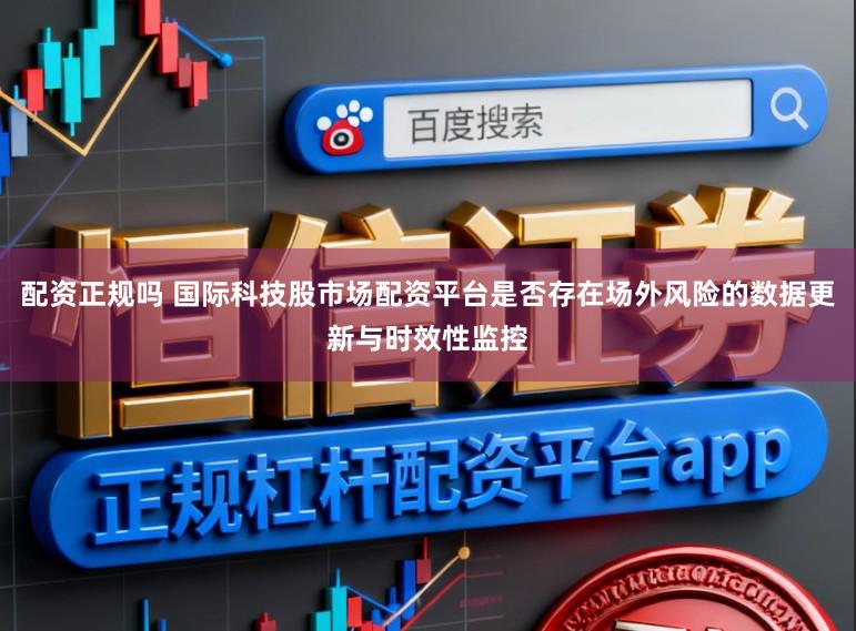 配资正规吗 国际科技股市场配资平台是否存在场外风险的数据更新与时效性监控
