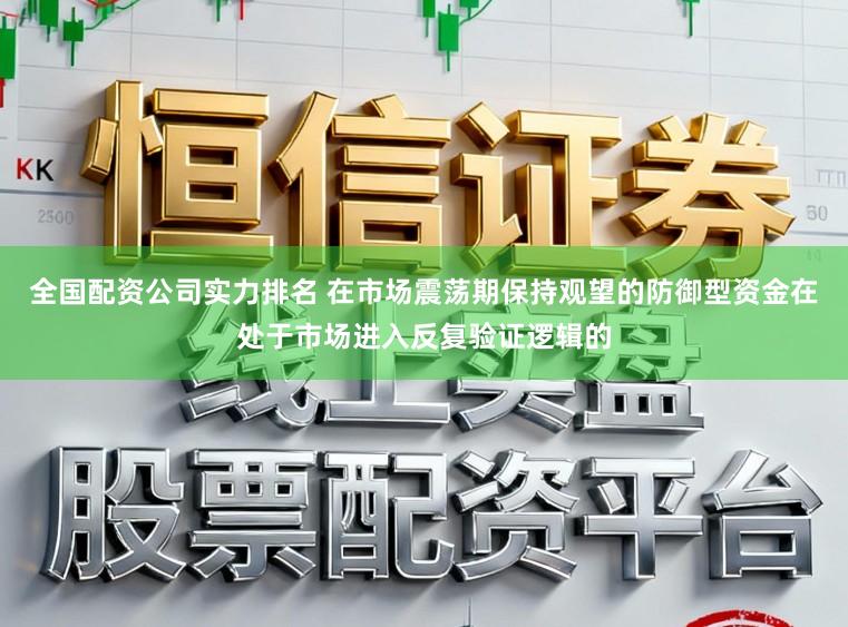全国配资公司实力排名 在市场震荡期保持观望的防御型资金在处于市场进入反复验证逻辑的