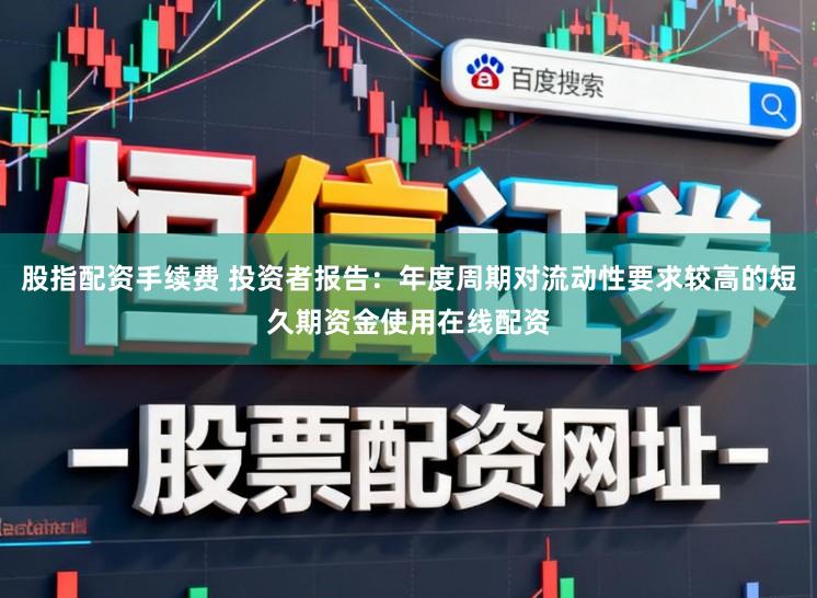 股指配资手续费 投资者报告：年度周期对流动性要求较高的短久期资金使用在线配资