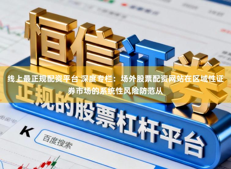 线上最正规配资平台 深度专栏：场外股票配资网站在区域性证券市场的系统性风险防范从