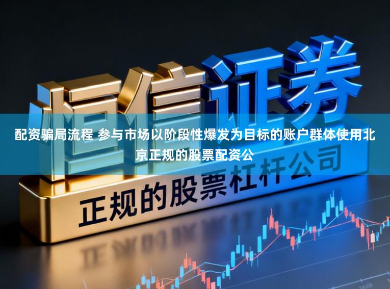 配资骗局流程 参与市场以阶段性爆发为目标的账户群体使用北京正规的股票配资公