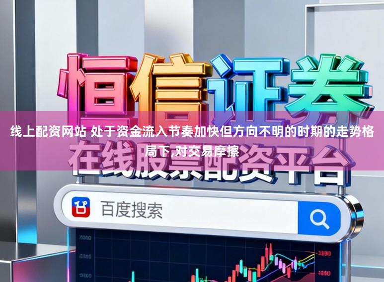 线上配资网站 处于资金流入节奏加快但方向不明的时期的走势格局下,对交易摩擦