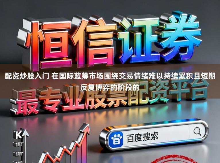 配资炒股入门 在国际蓝筹市场围绕交易情绪难以持续累积且短期反复博弈的阶段的